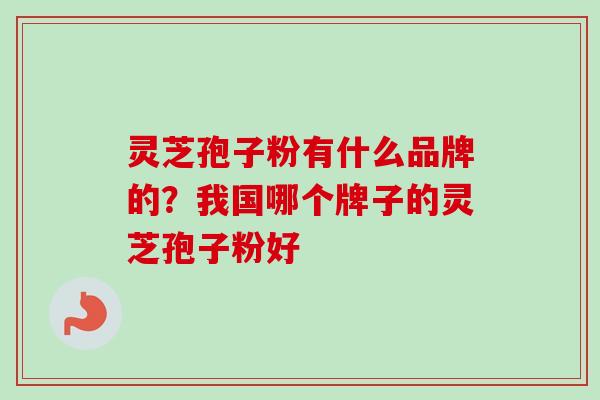 灵芝孢子粉有什么品牌的？我国哪个牌子的灵芝孢子粉好