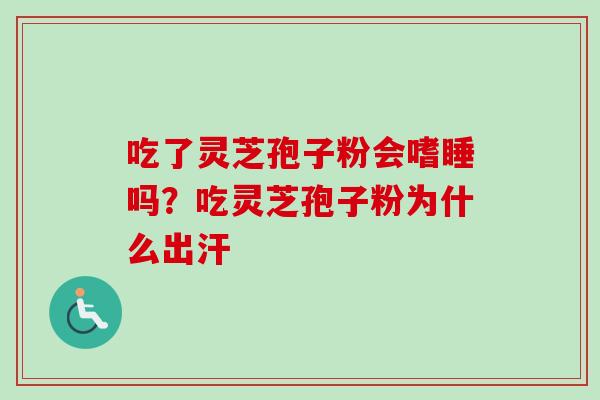 吃了灵芝孢子粉会嗜睡吗?吃灵芝孢子粉为什么出汗 吃了灵芝孢子粉会嗜睡吗?吃灵芝孢子粉为什么出汗