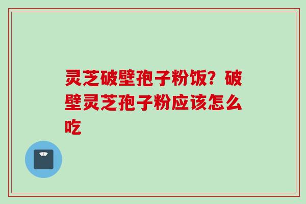 灵芝破壁孢子粉饭？破壁灵芝孢子粉应该怎么吃