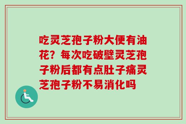 吃灵芝孢子粉大便有油花?每次吃破壁灵芝孢子粉后都有点肚子痛灵芝孢子粉不易消化吗 吃灵芝孢子粉大便有油花?每次吃破壁灵芝孢子粉后都有点肚子痛灵芝孢子粉不易消化吗