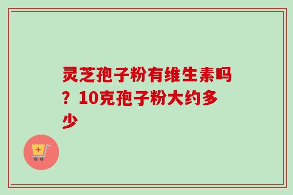 灵芝孢子粉有维生素吗？10克孢子粉大约多少