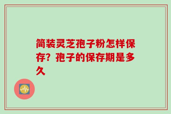 简装灵芝孢子粉怎样保存？孢子的保存期是多久