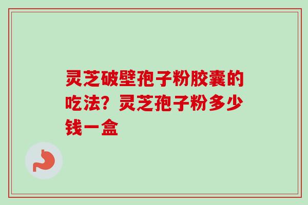 灵芝破壁孢子粉胶囊的吃法？灵芝孢子粉多少钱一盒