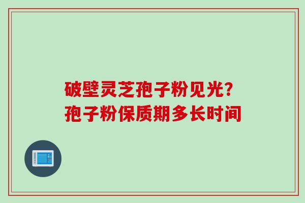破壁灵芝孢子粉见光？孢子粉保质期多长时间