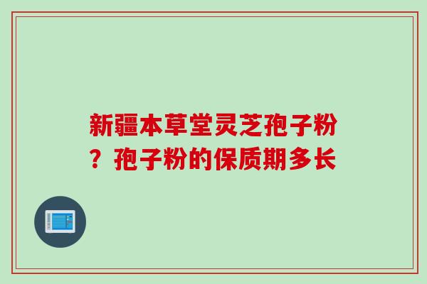 新疆本草堂灵芝孢子粉？孢子粉的保质期多长