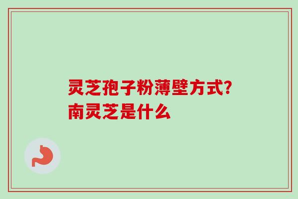 灵芝孢子粉薄壁方式？南灵芝是什么