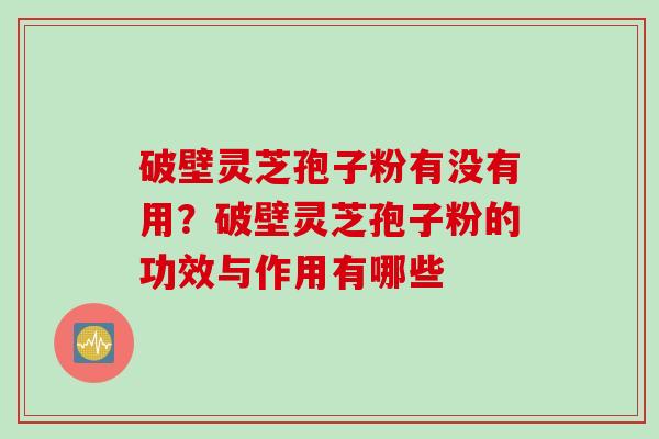 破壁灵芝孢子粉有没有用？破壁灵芝孢子粉的功效与作用有哪些