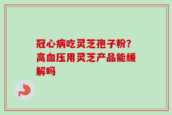 冠心病吃灵芝孢子粉？高血压用灵芝产品能缓解吗