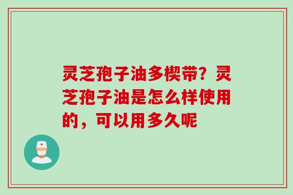灵芝孢子油多楔带？灵芝孢子油是怎么样使用的，可以用多久呢