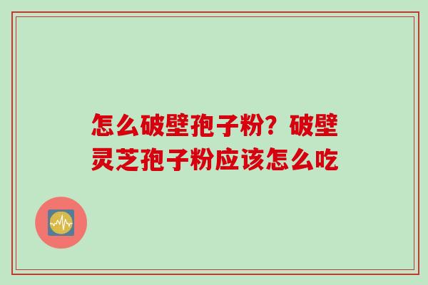 怎么破壁孢子粉？破壁灵芝孢子粉应该怎么吃