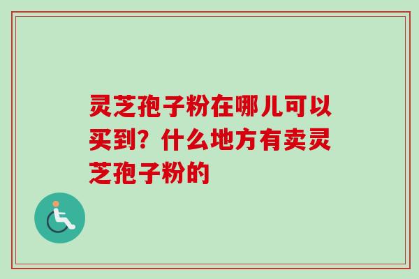 灵芝孢子粉在哪儿可以买到？什么地方有卖灵芝孢子粉的