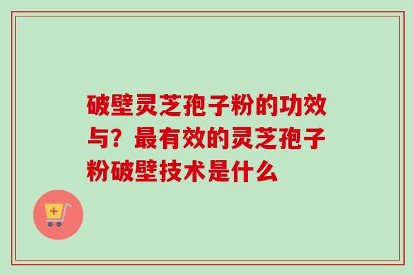 破壁灵芝孢子粉的功效与？最有效的灵芝孢子粉破壁技术是什么