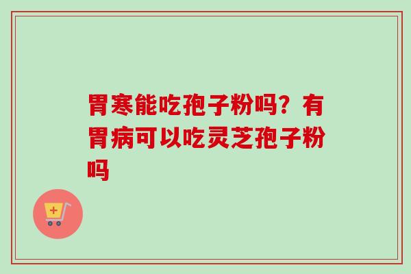 胃寒能吃孢子粉吗？有胃病可以吃灵芝孢子粉吗