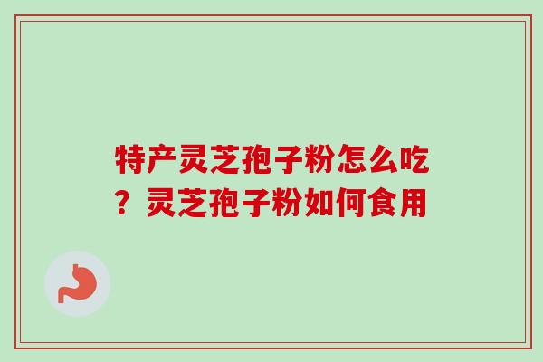 特产灵芝孢子粉怎么吃?灵芝孢子粉如何食用 特产灵芝孢子粉怎么吃?灵芝孢子粉如何食用