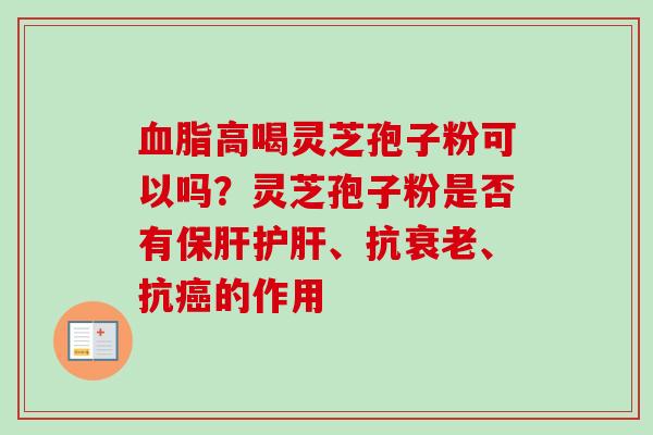 血脂高喝灵芝孢子粉可以吗？灵芝孢子粉是否有保肝护肝、抗衰老、抗癌的作用