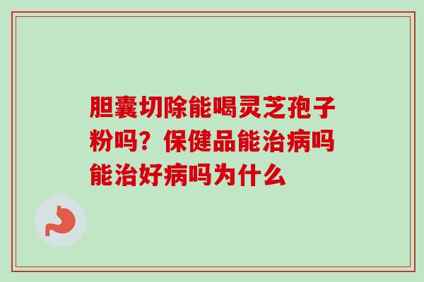 胆囊切除能喝灵芝孢子粉吗？保健品能治病吗能治好病吗为什么