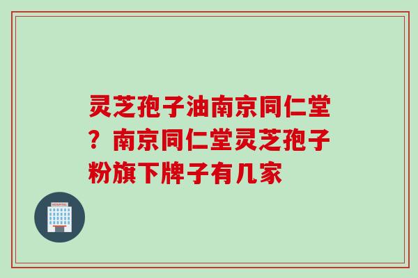 灵芝孢子油南京同仁堂？南京同仁堂灵芝孢子粉旗下牌子有几家