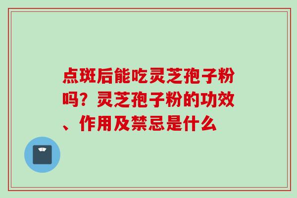点斑后能吃灵芝孢子粉吗？灵芝孢子粉的功效、作用及禁忌是什么