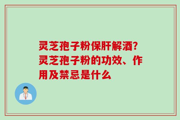 灵芝孢子粉保肝解酒？灵芝孢子粉的功效、作用及禁忌是什么