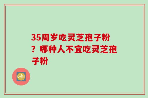 35周岁吃灵芝孢子粉？哪种人不宜吃灵芝孢子粉