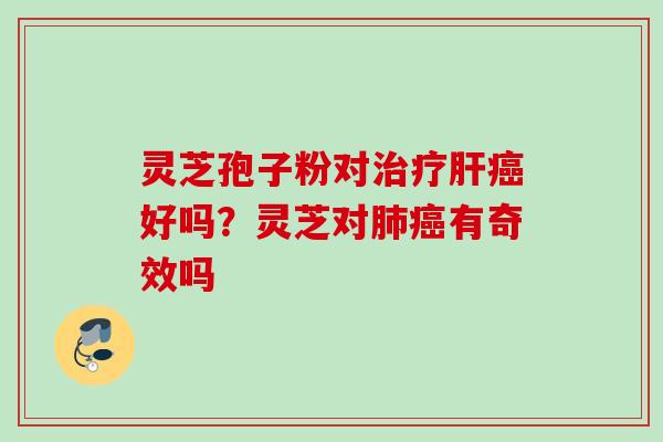 灵芝孢子粉对治疗肝癌好吗？灵芝对肺癌有奇效吗