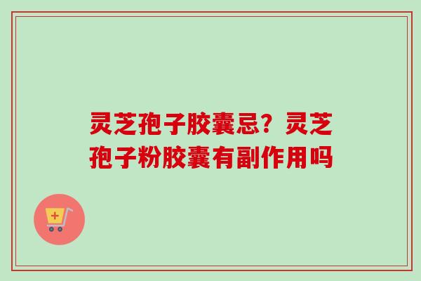 灵芝孢子胶囊忌？灵芝孢子粉胶囊有副作用吗