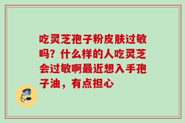 吃灵芝孢子粉皮肤过敏吗？什么样的人吃灵芝会过敏啊最近想入手孢子油，有点担心