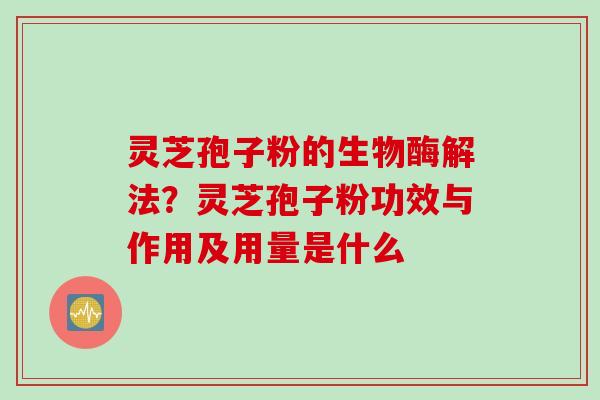灵芝孢子粉的生物酶解法？灵芝孢子粉功效与作用及用量是什么