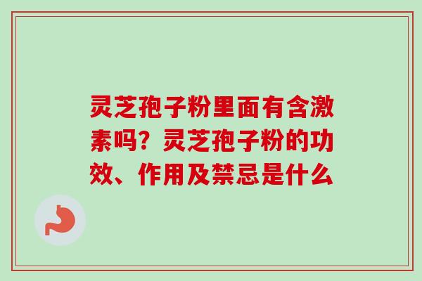 灵芝孢子粉里面有含激素吗?灵芝孢子粉的功效、作用及禁忌是什么 灵芝孢子粉里面有含激素吗?灵芝孢子粉的功效、作用及禁忌是什么
