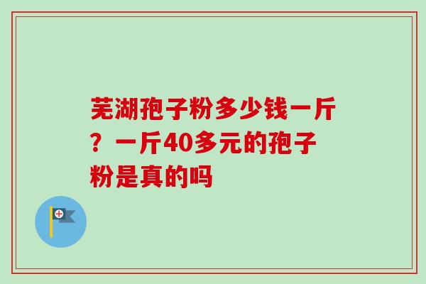 芜湖孢子粉多少钱一斤？一斤40多元的孢子粉是真的吗