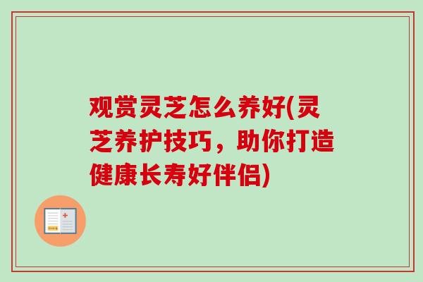 观赏灵芝怎么养好(灵芝养护技巧，助你打造健康长寿好伴侣)