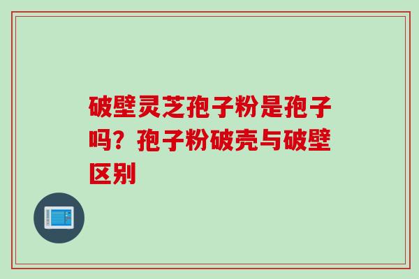 破壁灵芝孢子粉是孢子吗？孢子粉破壳与破壁区别