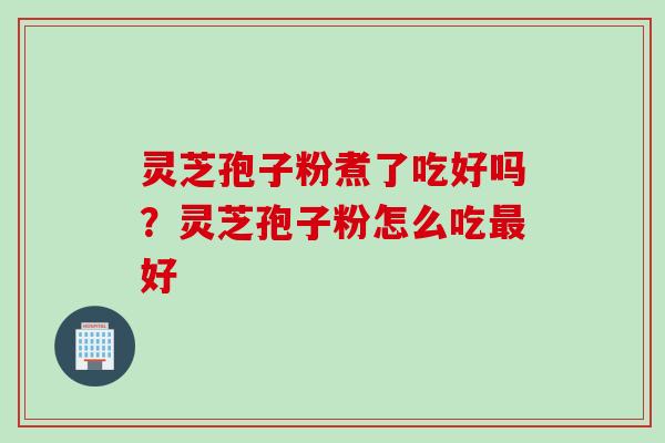 灵芝孢子粉煮了吃好吗?灵芝孢子粉怎么吃好 灵芝孢子粉煮了吃好吗?灵芝孢子粉怎么吃好