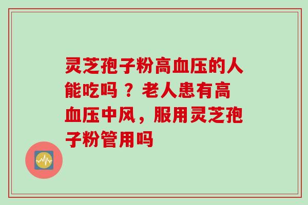灵芝孢子粉高血压的人能吃吗 ？老人患有高血压中风，服用灵芝孢子粉管用吗