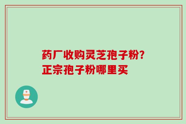 药厂收购灵芝孢子粉？正宗孢子粉哪里买