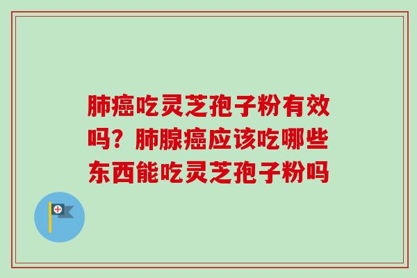 肺癌吃灵芝孢子粉有效吗？肺腺癌应该吃哪些东西能吃灵芝孢子粉吗
