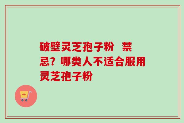 破壁灵芝孢子粉  禁忌？哪类人不适合服用灵芝孢子粉