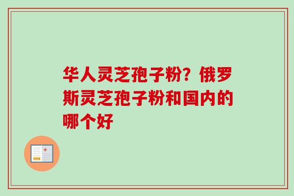 华人灵芝孢子粉？俄罗斯灵芝孢子粉和国内的哪个好