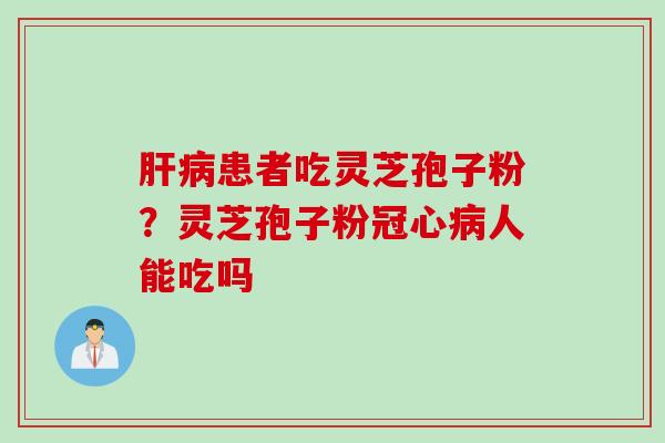 肝病患者吃灵芝孢子粉？灵芝孢子粉冠心病人能吃吗