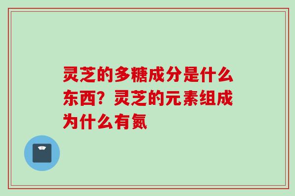 灵芝的多糖成分是什么东西？灵芝的元素组成为什么有氮