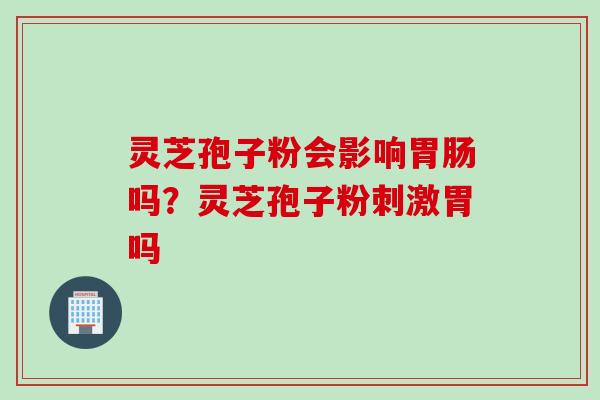 灵芝孢子粉会影响吗？灵芝孢子粉刺激胃吗