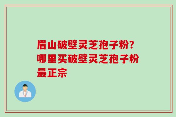 眉山破壁灵芝孢子粉？哪里买破壁灵芝孢子粉最正宗