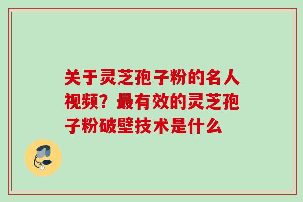 关于灵芝孢子粉的名人视频?有效的灵芝孢子粉破壁技术是什么 关于灵芝孢子粉的名人视频?有效的灵芝孢子粉破壁技术是什么