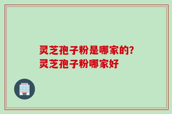 灵芝孢子粉是哪家的?灵芝孢子粉哪家好 灵芝孢子粉是哪家的?灵芝孢子粉哪家好