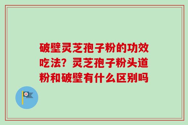 破壁灵芝孢子粉的功效吃法?灵芝孢子粉头道粉和破壁有什么区别吗 破壁灵芝孢子粉的功效吃法?灵芝孢子粉头道粉和破壁有什么区别吗