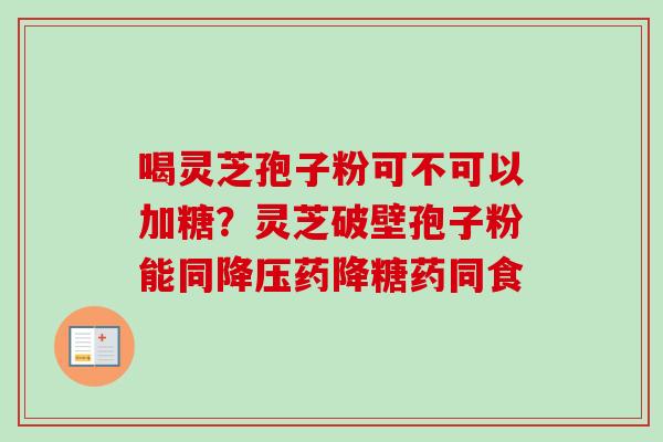 喝灵芝孢子粉可不可以加糖？灵芝破壁孢子粉能同降压药降糖药同食