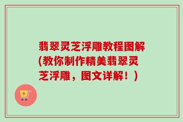 翡翠灵芝浮雕教程图解(教你制作精美翡翠灵芝浮雕，图文详解！)
