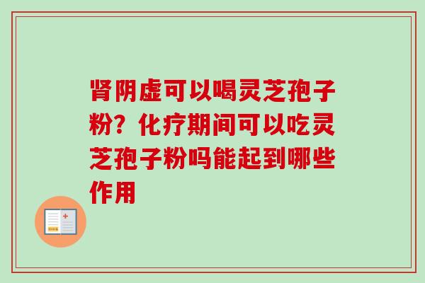 肾阴虚可以喝灵芝孢子粉？化疗期间可以吃灵芝孢子粉吗能起到哪些作用