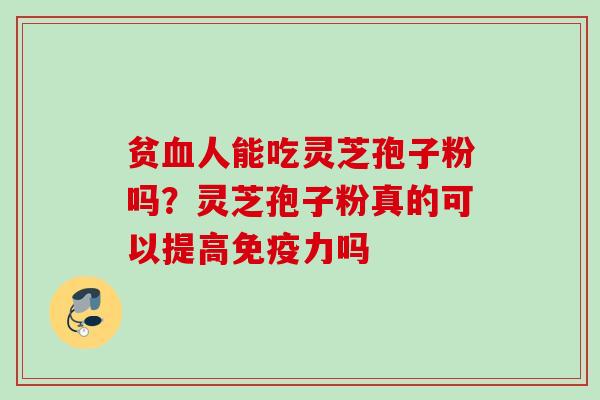 贫血人能吃灵芝孢子粉吗？灵芝孢子粉真的可以提高免疫力吗