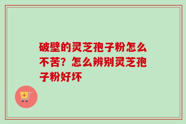 破壁的灵芝孢子粉怎么不苦?怎么辨别灵芝孢子粉好坏 破壁的灵芝孢子粉怎么不苦?怎么辨别灵芝孢子粉好坏